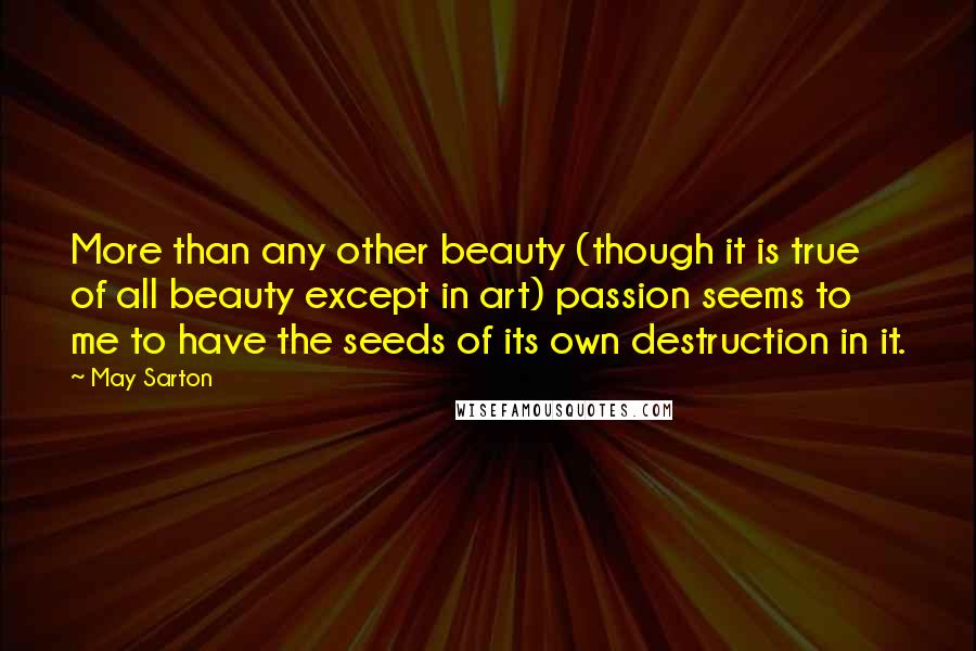 May Sarton Quotes: More than any other beauty (though it is true of all beauty except in art) passion seems to me to have the seeds of its own destruction in it.