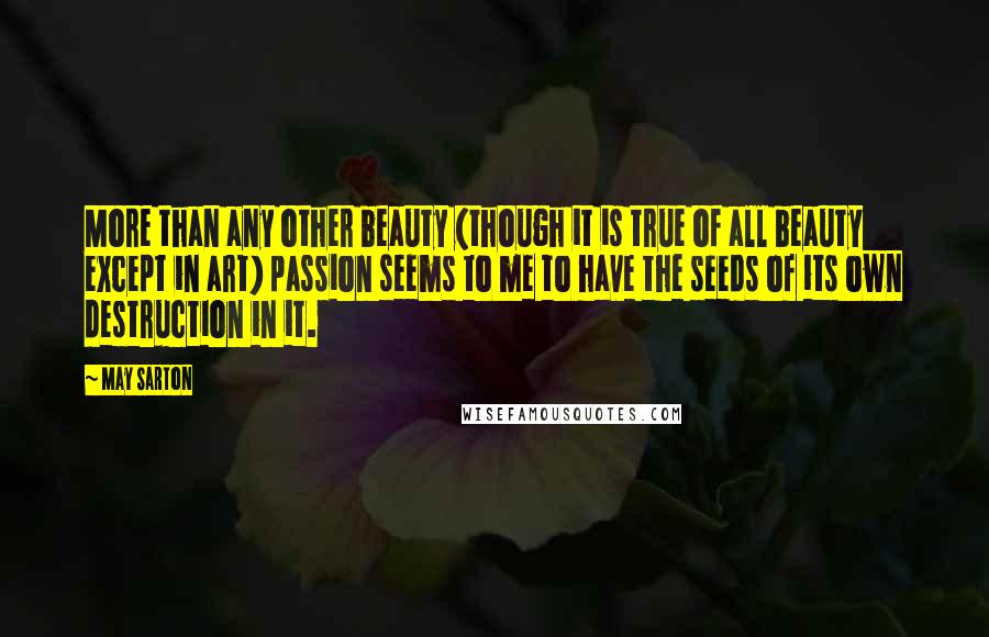 May Sarton Quotes: More than any other beauty (though it is true of all beauty except in art) passion seems to me to have the seeds of its own destruction in it.
