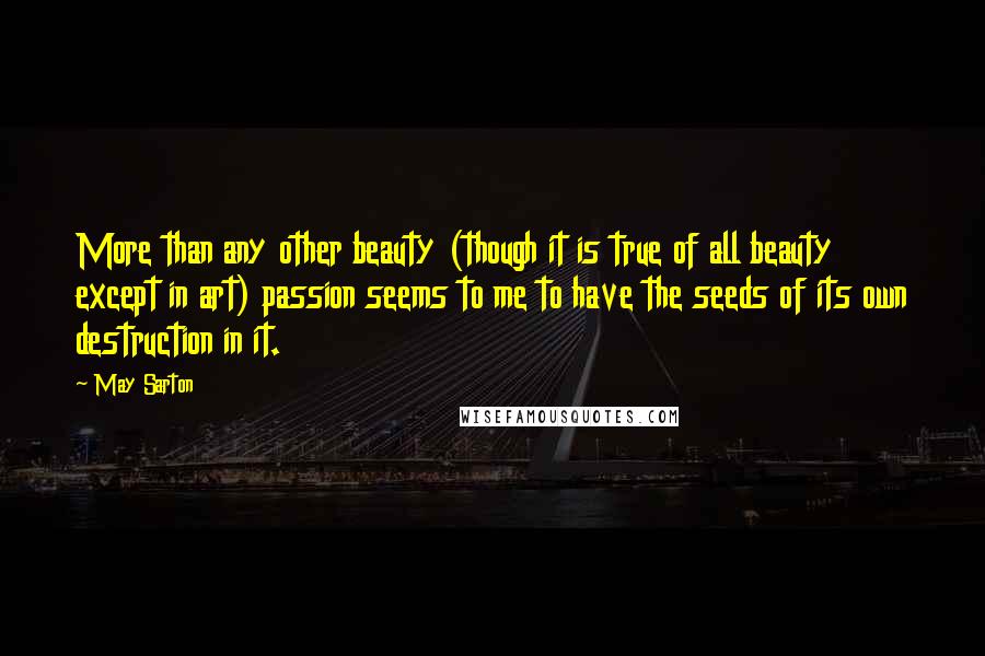 May Sarton Quotes: More than any other beauty (though it is true of all beauty except in art) passion seems to me to have the seeds of its own destruction in it.