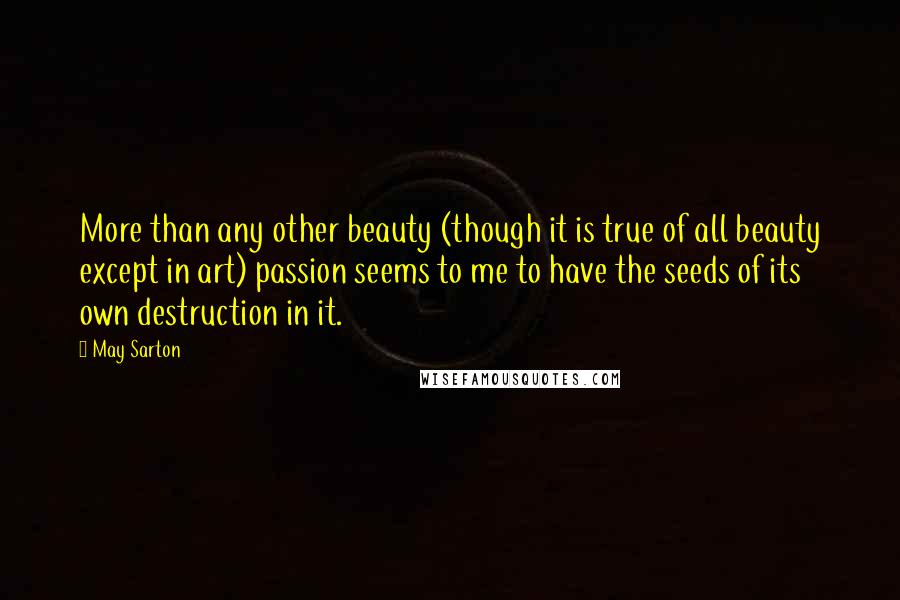May Sarton Quotes: More than any other beauty (though it is true of all beauty except in art) passion seems to me to have the seeds of its own destruction in it.