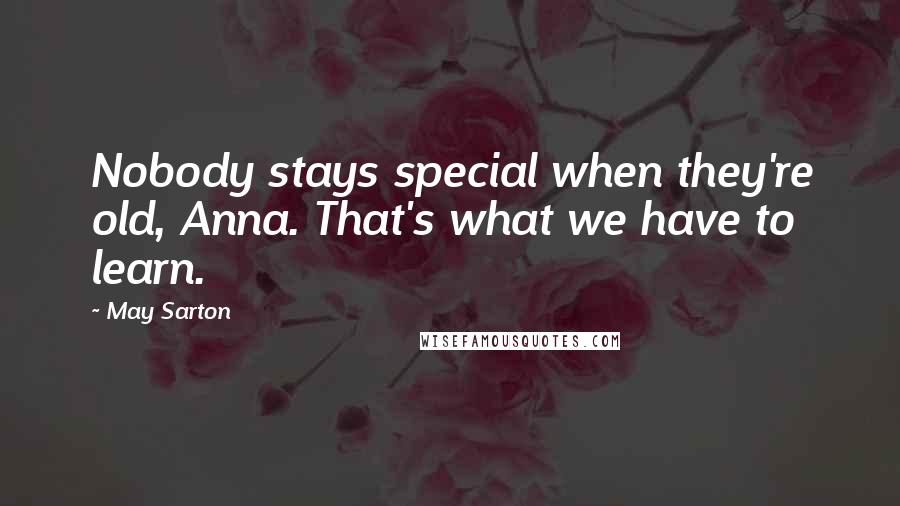 May Sarton Quotes: Nobody stays special when they're old, Anna. That's what we have to learn.