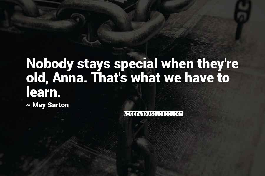 May Sarton Quotes: Nobody stays special when they're old, Anna. That's what we have to learn.