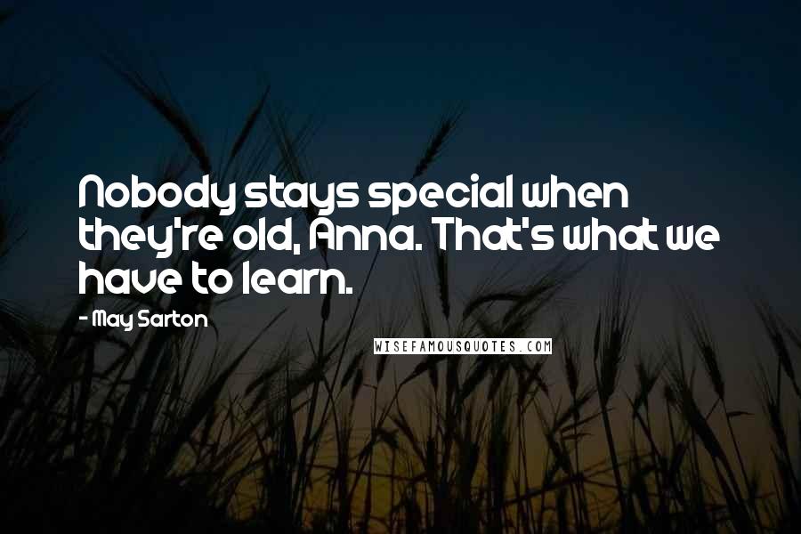 May Sarton Quotes: Nobody stays special when they're old, Anna. That's what we have to learn.