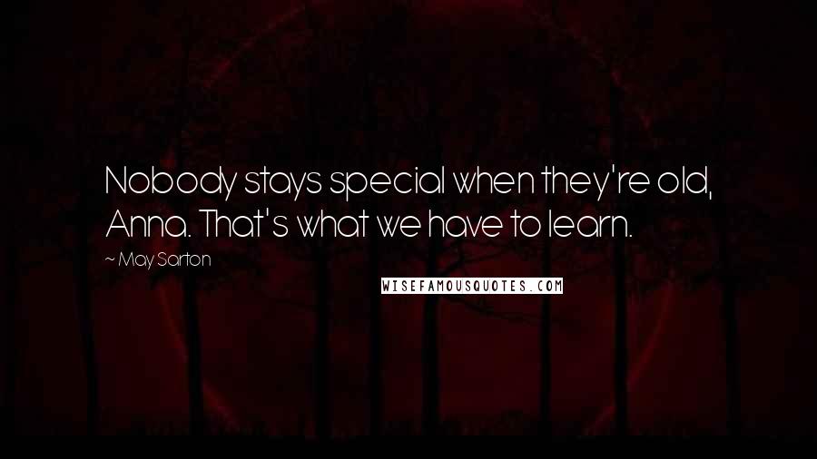 May Sarton Quotes: Nobody stays special when they're old, Anna. That's what we have to learn.