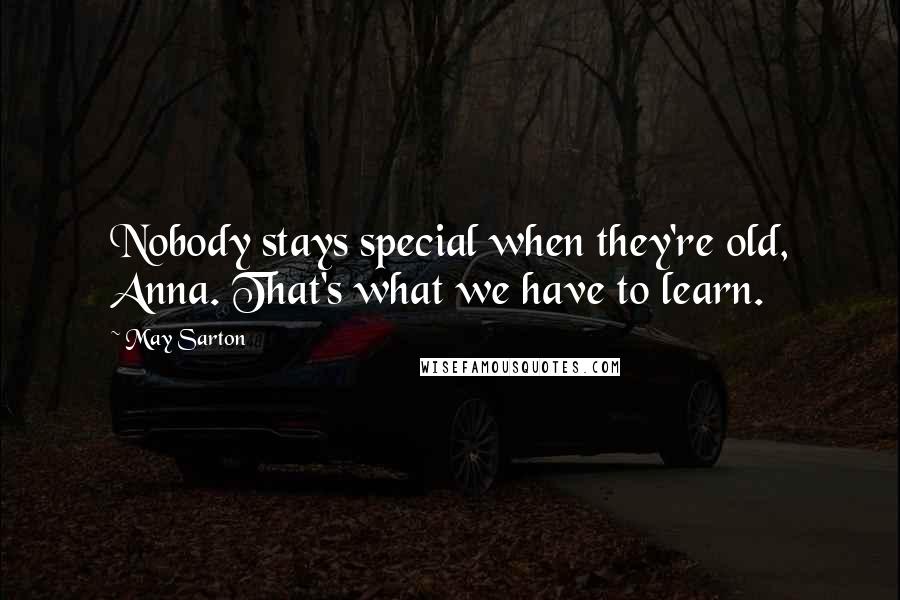 May Sarton Quotes: Nobody stays special when they're old, Anna. That's what we have to learn.