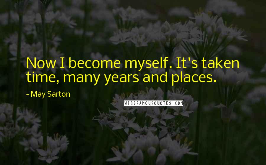 May Sarton Quotes: Now I become myself. It's taken time, many years and places.