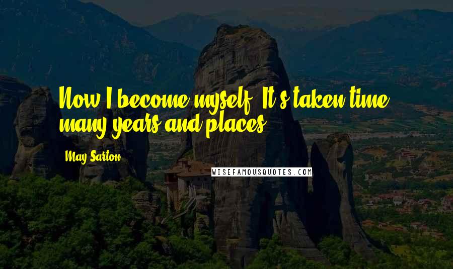 May Sarton Quotes: Now I become myself. It's taken time, many years and places.