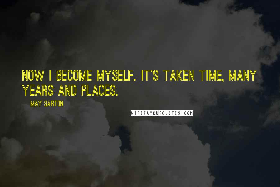 May Sarton Quotes: Now I become myself. It's taken time, many years and places.