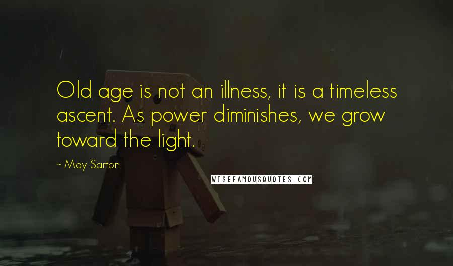 May Sarton Quotes: Old age is not an illness, it is a timeless ascent. As power diminishes, we grow toward the light.