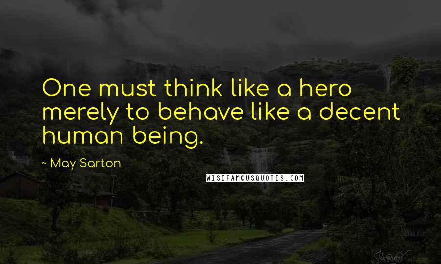 May Sarton Quotes: One must think like a hero merely to behave like a decent human being.