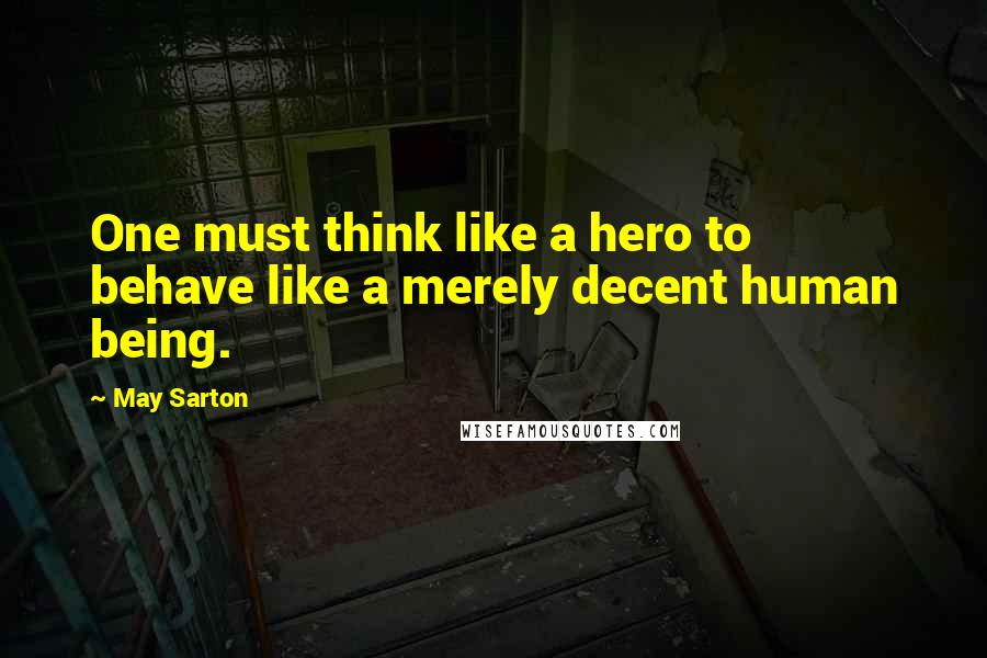 May Sarton Quotes: One must think like a hero to behave like a merely decent human being.