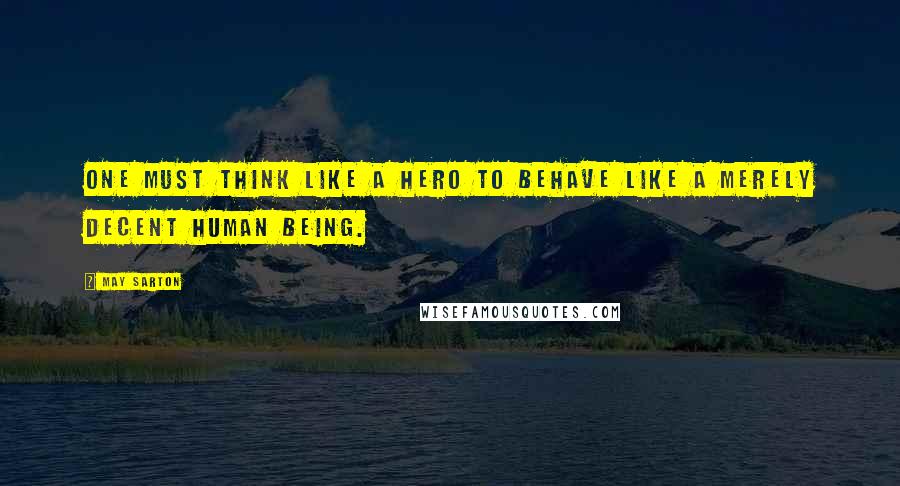 May Sarton Quotes: One must think like a hero to behave like a merely decent human being.