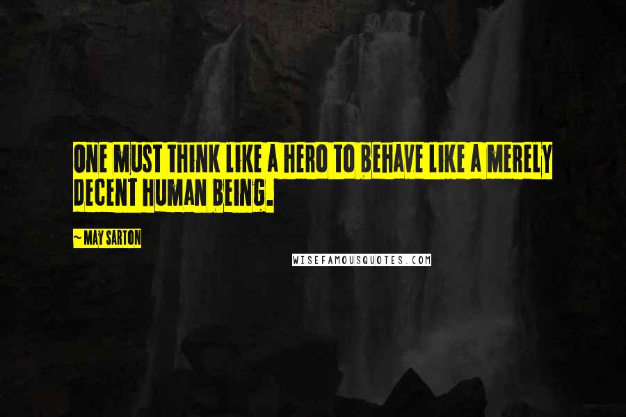 May Sarton Quotes: One must think like a hero to behave like a merely decent human being.