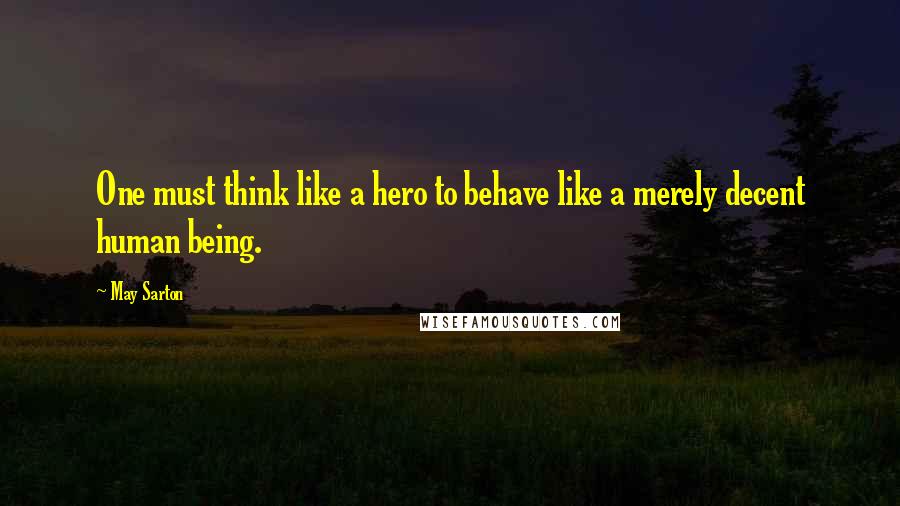 May Sarton Quotes: One must think like a hero to behave like a merely decent human being.