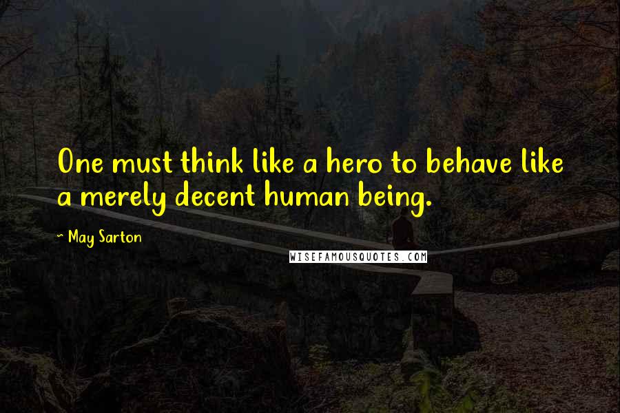 May Sarton Quotes: One must think like a hero to behave like a merely decent human being.