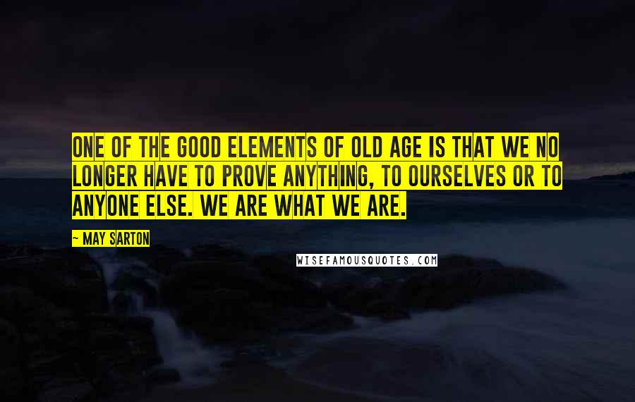 May Sarton Quotes: One of the good elements of old age is that we no longer have to prove anything, to ourselves or to anyone else. We are what we are.