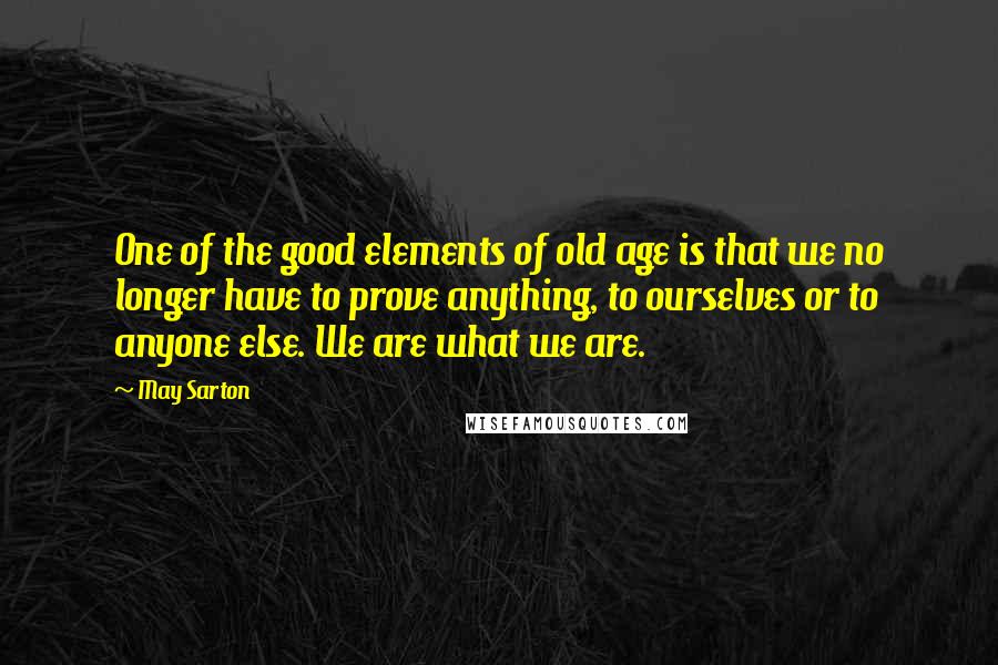 May Sarton Quotes: One of the good elements of old age is that we no longer have to prove anything, to ourselves or to anyone else. We are what we are.