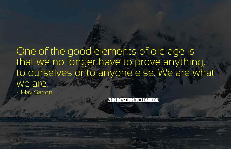 May Sarton Quotes: One of the good elements of old age is that we no longer have to prove anything, to ourselves or to anyone else. We are what we are.