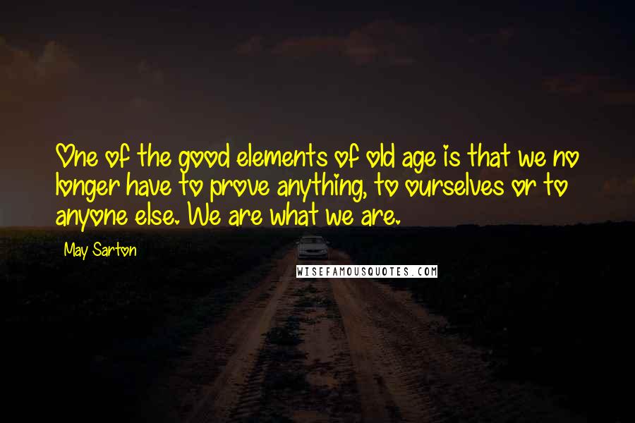 May Sarton Quotes: One of the good elements of old age is that we no longer have to prove anything, to ourselves or to anyone else. We are what we are.