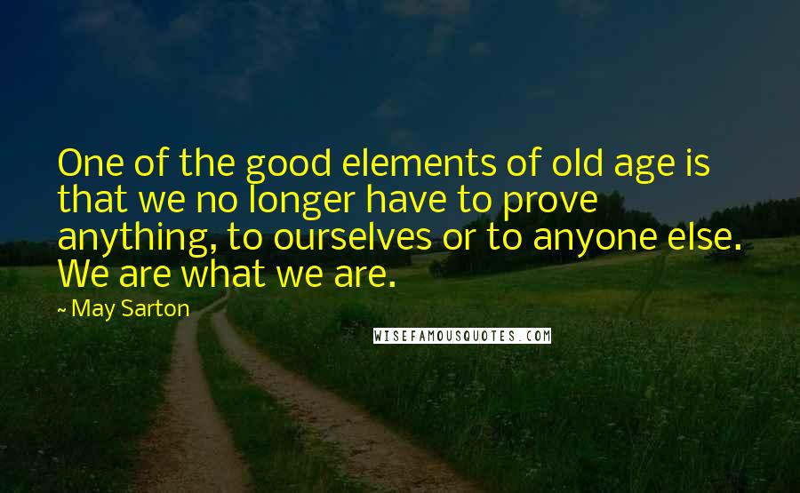 May Sarton Quotes: One of the good elements of old age is that we no longer have to prove anything, to ourselves or to anyone else. We are what we are.