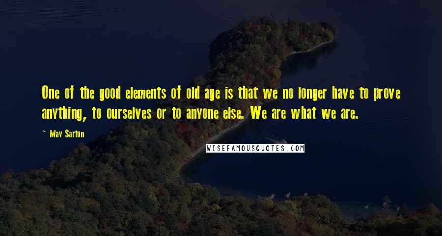 May Sarton Quotes: One of the good elements of old age is that we no longer have to prove anything, to ourselves or to anyone else. We are what we are.