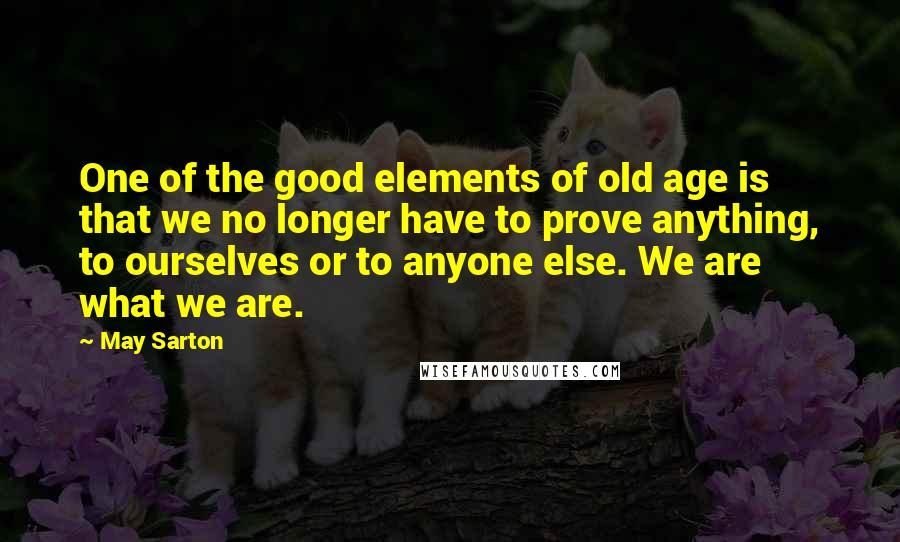 May Sarton Quotes: One of the good elements of old age is that we no longer have to prove anything, to ourselves or to anyone else. We are what we are.