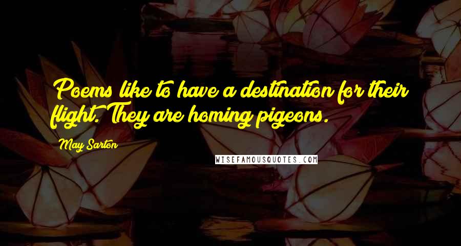 May Sarton Quotes: Poems like to have a destination for their flight. They are homing pigeons.