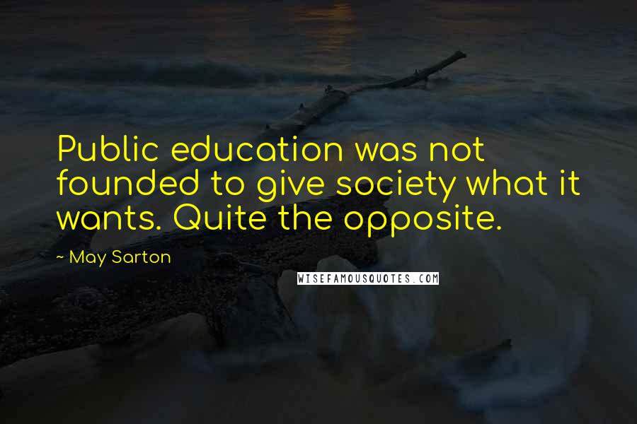 May Sarton Quotes: Public education was not founded to give society what it wants. Quite the opposite.