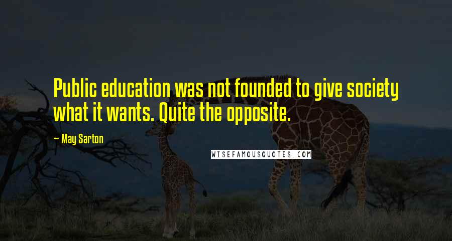 May Sarton Quotes: Public education was not founded to give society what it wants. Quite the opposite.