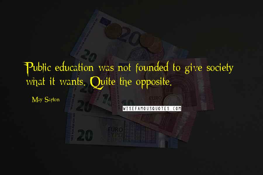 May Sarton Quotes: Public education was not founded to give society what it wants. Quite the opposite.