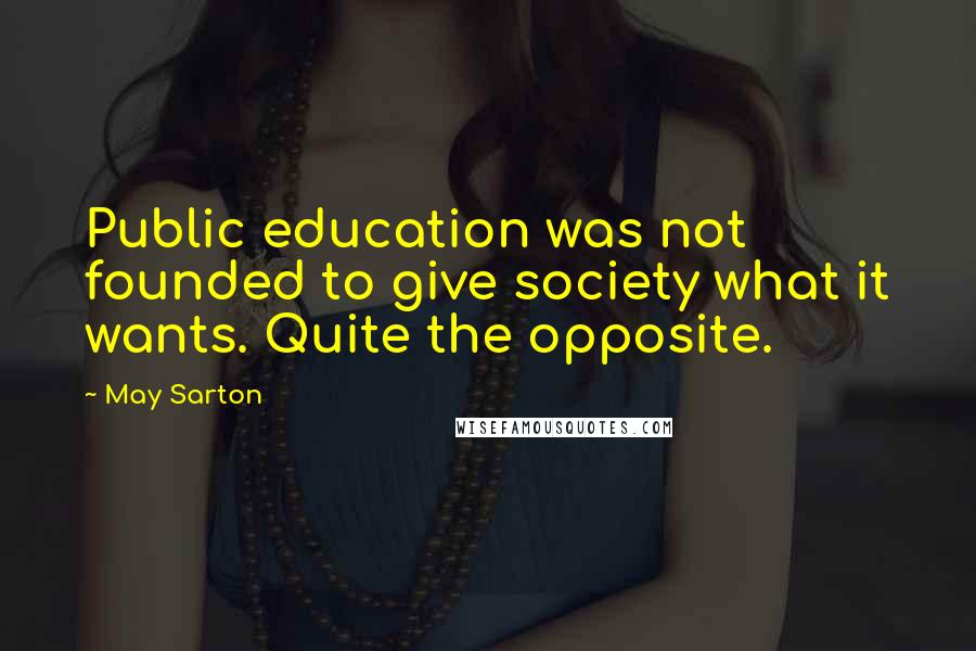 May Sarton Quotes: Public education was not founded to give society what it wants. Quite the opposite.