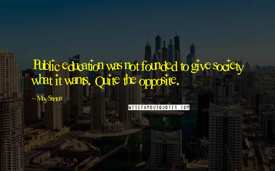 May Sarton Quotes: Public education was not founded to give society what it wants. Quite the opposite.