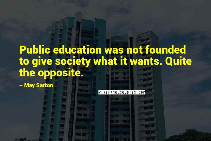 May Sarton Quotes: Public education was not founded to give society what it wants. Quite the opposite.