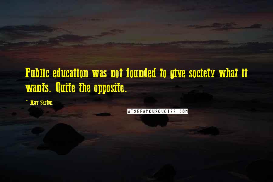 May Sarton Quotes: Public education was not founded to give society what it wants. Quite the opposite.