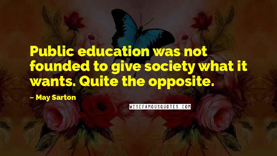 May Sarton Quotes: Public education was not founded to give society what it wants. Quite the opposite.