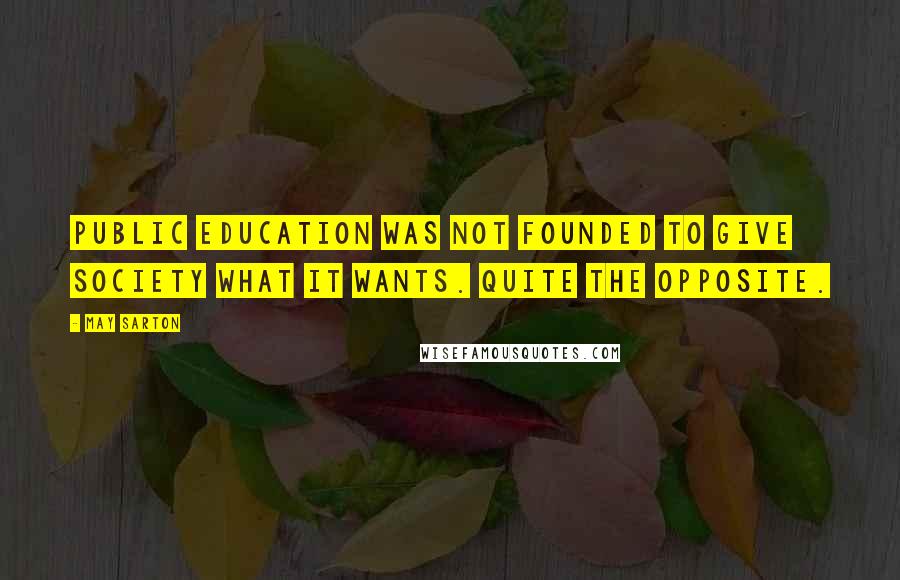 May Sarton Quotes: Public education was not founded to give society what it wants. Quite the opposite.
