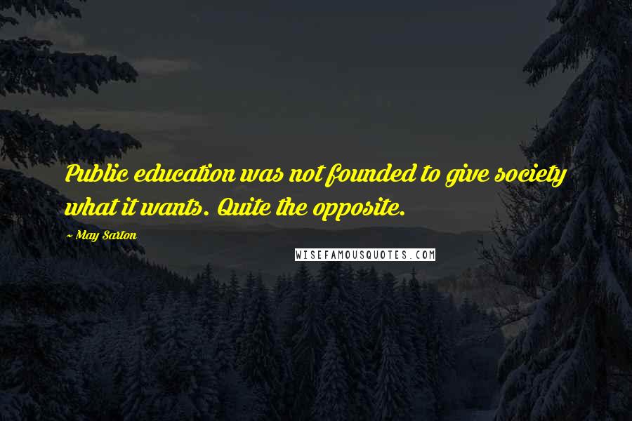 May Sarton Quotes: Public education was not founded to give society what it wants. Quite the opposite.