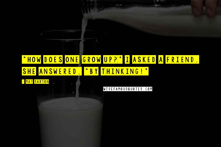 May Sarton Quotes: "How does one grow up?" I asked a friend. She answered, "By thinking!"