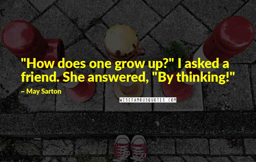 May Sarton Quotes: "How does one grow up?" I asked a friend. She answered, "By thinking!"