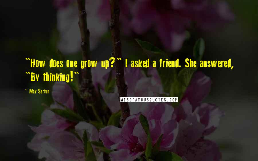 May Sarton Quotes: "How does one grow up?" I asked a friend. She answered, "By thinking!"