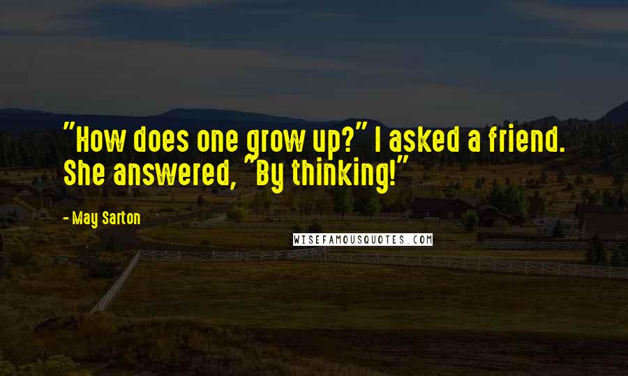 May Sarton Quotes: "How does one grow up?" I asked a friend. She answered, "By thinking!"