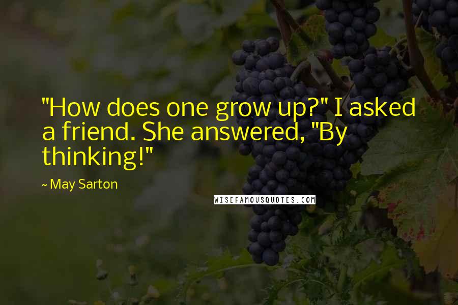 May Sarton Quotes: "How does one grow up?" I asked a friend. She answered, "By thinking!"