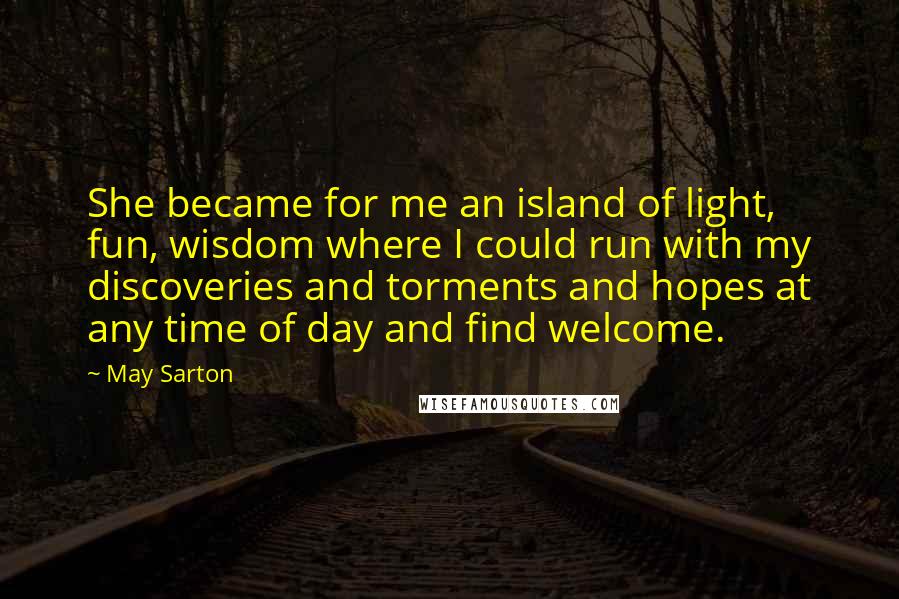 May Sarton Quotes: She became for me an island of light, fun, wisdom where I could run with my discoveries and torments and hopes at any time of day and find welcome.