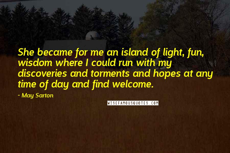 May Sarton Quotes: She became for me an island of light, fun, wisdom where I could run with my discoveries and torments and hopes at any time of day and find welcome.