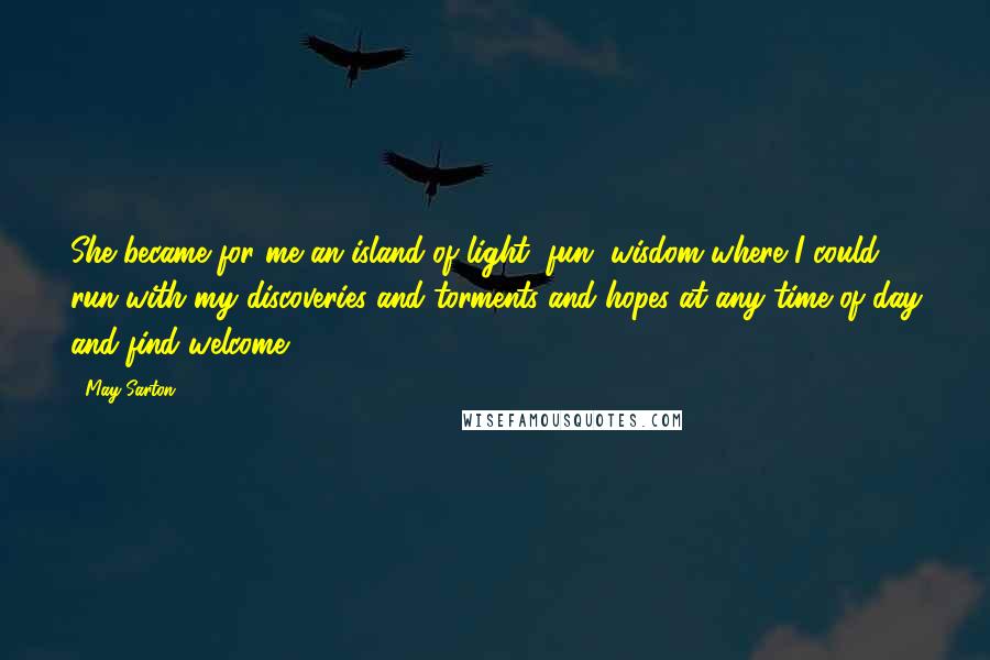 May Sarton Quotes: She became for me an island of light, fun, wisdom where I could run with my discoveries and torments and hopes at any time of day and find welcome.