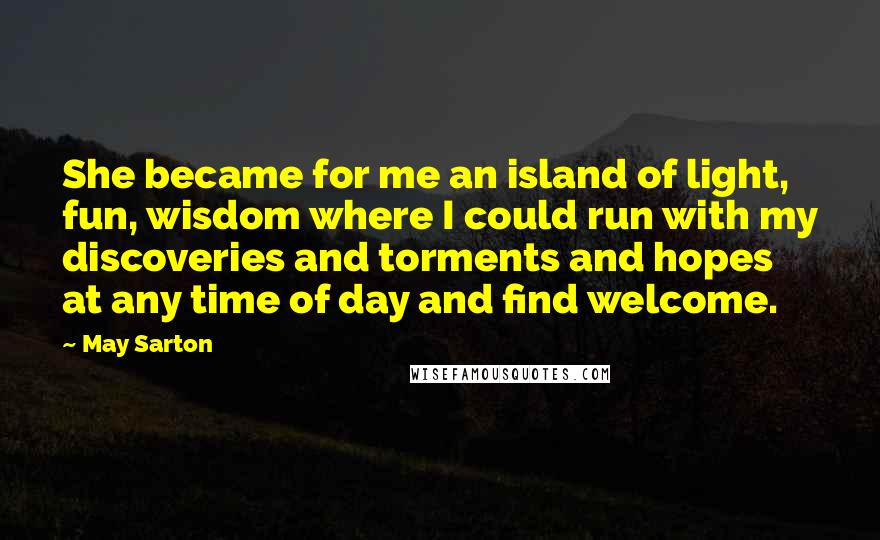 May Sarton Quotes: She became for me an island of light, fun, wisdom where I could run with my discoveries and torments and hopes at any time of day and find welcome.