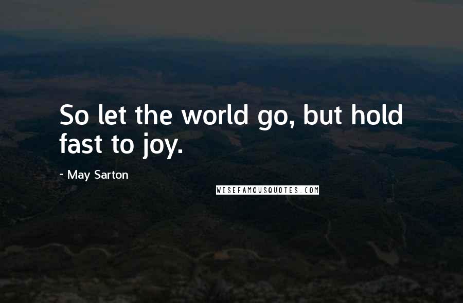 May Sarton Quotes: So let the world go, but hold fast to joy.