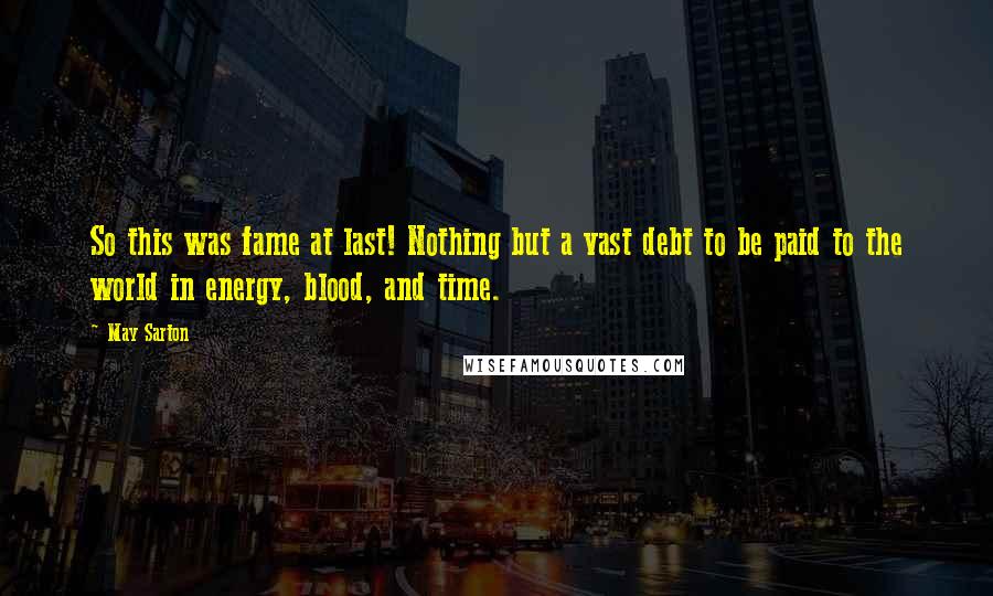 May Sarton Quotes: So this was fame at last! Nothing but a vast debt to be paid to the world in energy, blood, and time.