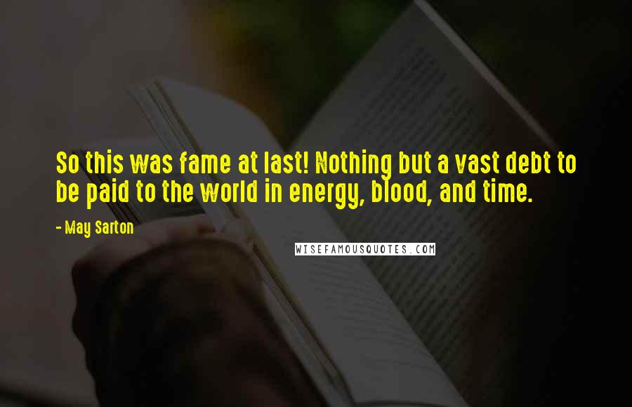 May Sarton Quotes: So this was fame at last! Nothing but a vast debt to be paid to the world in energy, blood, and time.