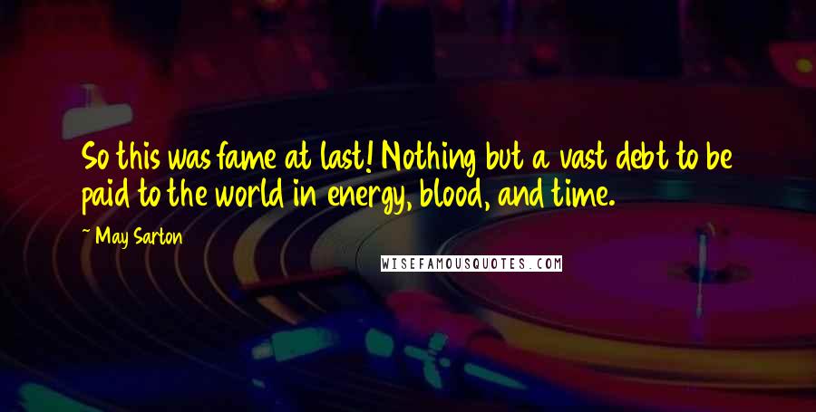 May Sarton Quotes: So this was fame at last! Nothing but a vast debt to be paid to the world in energy, blood, and time.